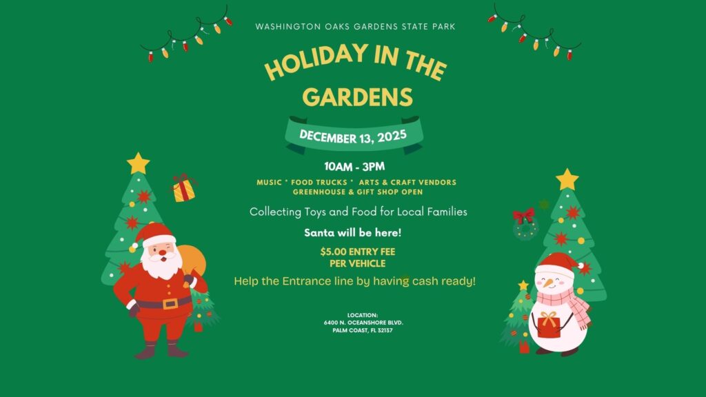 Event flyer with holiday decorations, two cartoon Santas, Christmas trees, and gifts Text announces "Holiday in the Gardens" on December , , at Washington Oaks Gardens State Park, with event details and entry fee information Event flyer with holiday decorations, two cartoon Santas, Christmas trees, and gifts Text announces "Holiday in the Gardens" on December , , at Washington Oaks Gardens State Park, with event details and entry fee information